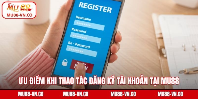 Ưu điểm khi thao tác đăng ký tài khoản tại Mu88