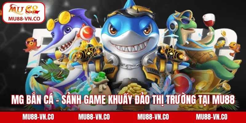 MG Bắn Cá - Sảnh Game Khuấy Đảo Thị Trường Tại Mu88 1 MG bắn cá